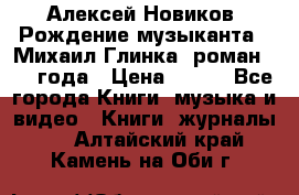 Алексей Новиков “Рождение музыканта“ (Михаил Глинка) роман 1950 года › Цена ­ 250 - Все города Книги, музыка и видео » Книги, журналы   . Алтайский край,Камень-на-Оби г.